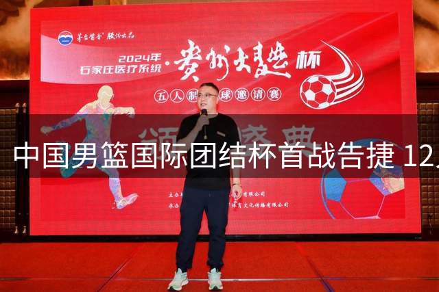 中国男篮国际团结杯首战告捷 12人轮换展现团队实力