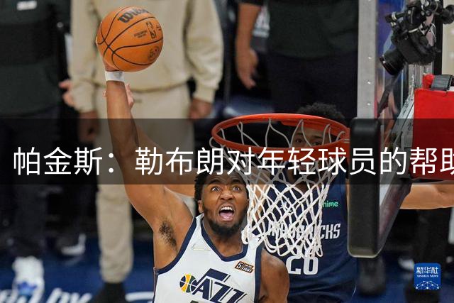 帕金斯：勒布朗对年轻球员的帮助真的太大了 不信你去问问欧文