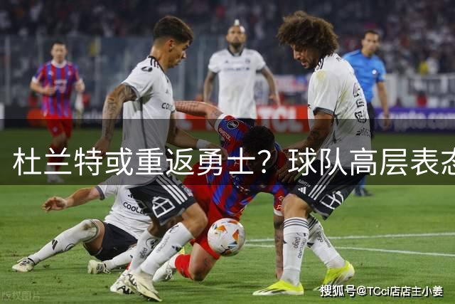 杜兰特或重返勇士？球队高层表态欢迎老将回归