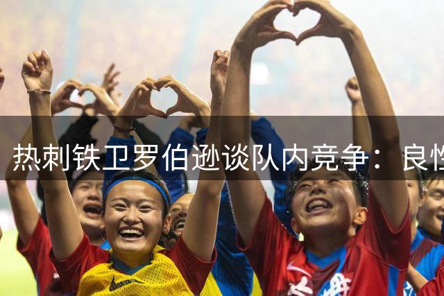 热刺铁卫罗伯逊谈队内竞争：良性角逐是豪门常态